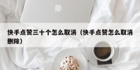快手点赞三十个怎么取消（快手点赞怎么取消删除）