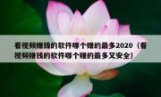 看视频赚钱的软件哪个赚的最多2020（看视频赚钱的软件哪个赚的最多又安全）