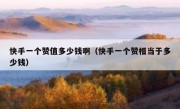 快手一个赞值多少钱啊（快手一个赞相当于多少钱）
