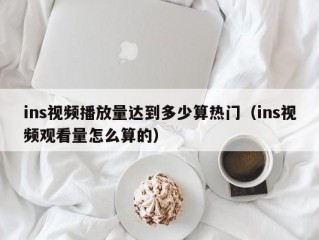 ins视频播放量达到多少算热门（ins视频观看量怎么算的）
