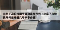 北京下次轮换限号日期是几号啊（北京下次轮换限号日期是几号啊多少钱）