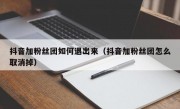 抖音加粉丝团如何退出来（抖音加粉丝团怎么取消掉）