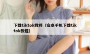 下载tiktok教程（安卓手机下载tiktok教程）