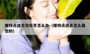 推特点进去空白页怎么办（推特点进去怎么是空的）