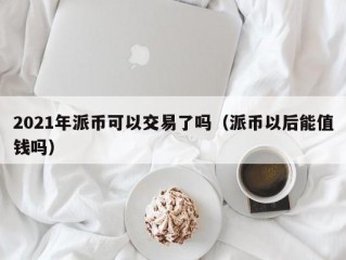 2021年派币可以交易了吗（派币以后能值钱吗）