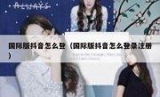 国际版抖音怎么登（国际版抖音怎么登录注册）