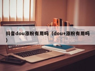 抖音dou涨粉有用吗（dou+涨粉有用吗）