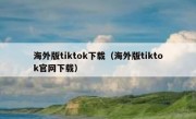 海外版tiktok下载（海外版tiktok官网下载）