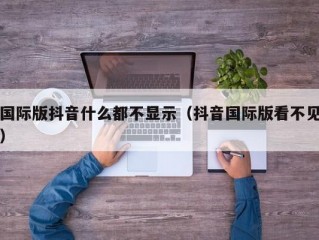 国际版抖音什么都不显示（抖音国际版看不见）