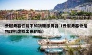 云服务器性能不如物理服务器（云服务器也是物理机虚拟出来的嘛）