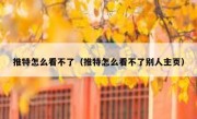 推特怎么看不了（推特怎么看不了别人主页）