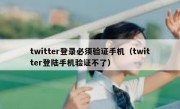 twitter登录必须验证手机（twitter登陆手机验证不了）