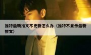 推特最新推文不更新怎么办（推特不显示最新推文）