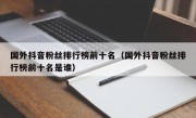 国外抖音粉丝排行榜前十名（国外抖音粉丝排行榜前十名是谁）