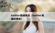 twitter新闻博主（twitter有趣的博主）