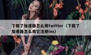下载了加速器怎么用twitter（下载了加速器怎么用它注册ins）