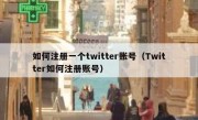如何注册一个twitter账号（Twitter如何注册账号）