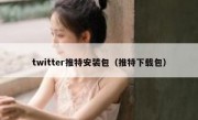 twitter推特安装包（推特下载包）