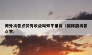 海外抖音点赞有收益吗知乎推荐（国际版抖音点赞）