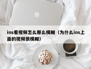 ins看视频怎么那么模糊（为什么ins上面的视频很模糊）