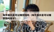 海外版抖音可以赚到钱吗（海外版抖音可以赚到钱吗知乎）