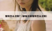 推特怎么注销?（邮箱注册推特怎么注销）