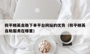 和平精英自助下单平台网站的优势（和平精英自助服务在哪里）