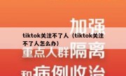 tiktok关注不了人（tiktok关注不了人怎么办）