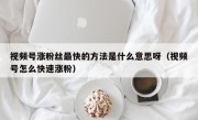 视频号涨粉丝最快的方法是什么意思呀（视频号怎么快速涨粉）