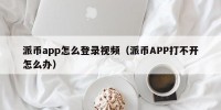 派币app怎么登录视频（派币APP打不开怎么办）