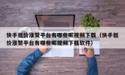 快手低价涨赞平台有哪些呢视频下载（快手低价涨赞平台有哪些呢视频下载软件）