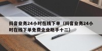 抖音业务24小时在线下单（抖音业务24小时在线下单免费企业助手十二）