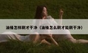油桶怎样刷才干净（油桶怎么刷才能刷干净）