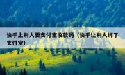 快手上别人要支付宝收款码（快手让别人绑了支付宝）