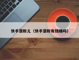 快手涨粉儿（快手涨粉有钱赚吗）