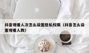 抖音观看人次怎么设置隐私权限（抖音怎么设置观看人数）