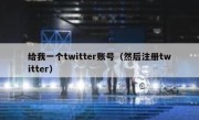 给我一个twitter账号（然后注册twitter）