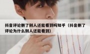 抖音评论删了别人还能看到吗知乎（抖音删了评论为什么别人还能看到）
