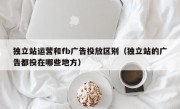 独立站运营和fb广告投放区别（独立站的广告都投在哪些地方）