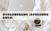 派币钱包创建教程在哪找（派币钱包创建教程在哪找到）