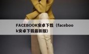FACEBOOK安卓下载（facebook安卓下载最新版）