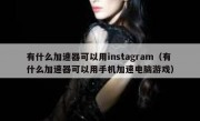 有什么加速器可以用instagram（有什么加速器可以用手机加速电脑游戏）