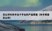 怎么评价快手这个平台的产品质量（快手质量怎么样）