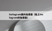 instagram国内加速器（能上instagram的加速器）