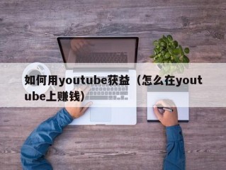 如何用youtube获益（怎么在youtube上赚钱）