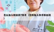 怎么加入粉丝团?快手（怎样加入快手粉丝团）