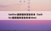 twitter最新版安装包安卓（twitter最新版安装包安卓94m）