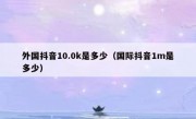 外国抖音10.0k是多少（国际抖音1m是多少）