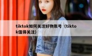 tiktok如何关注好物账号（tiktok值得关注）