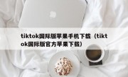 tiktok国际版苹果手机下载（tiktok国际版官方苹果下载）